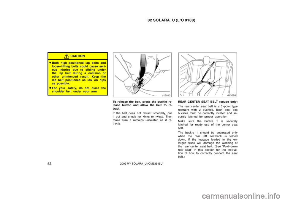 TOYOTA SOLARA 2002  Owners Manual (in English) ’02 SOLARA_U (L/O 0108)
522002 MY SOLARA_U (OM33545U)
CAUTION
Both high�positioned lap belts and
loose�fitting belts could cause seri-
ous injuries due to sliding under
the lap belt during a collis