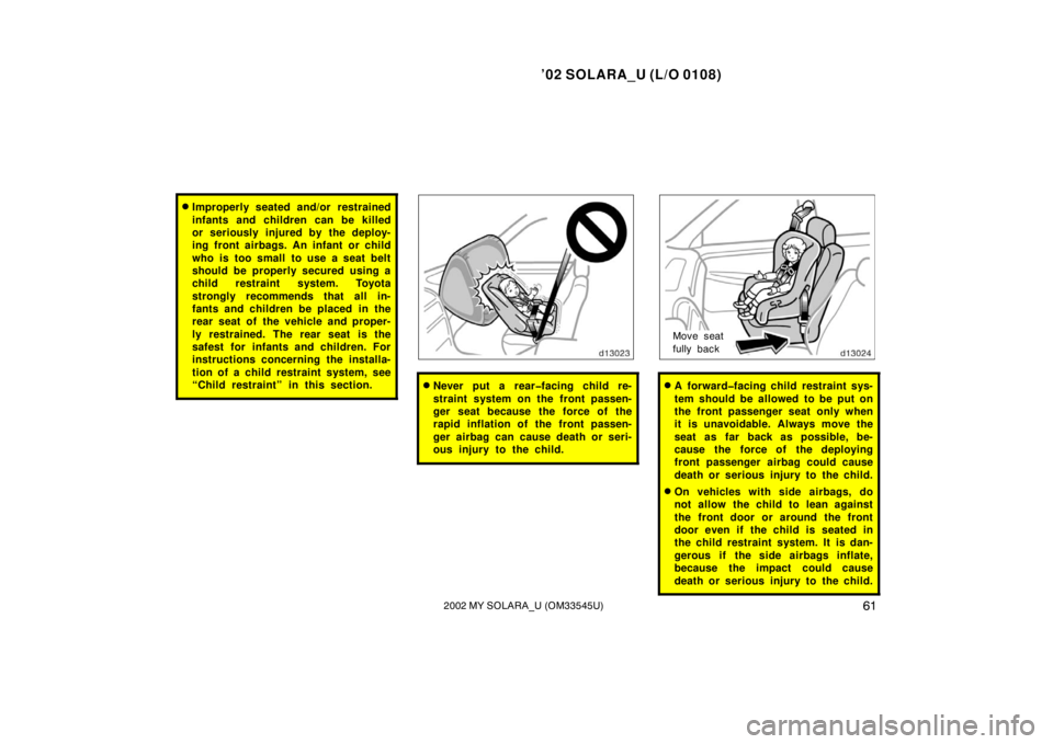 TOYOTA SOLARA 2002  Owners Manual (in English) ’02 SOLARA_U (L/O 0108)
612002 MY SOLARA_U (OM33545U)
Improperly seated and/or restrained
infants and children can be killed
or seriously injured by the deploy-
ing front airbags. An infant or chil