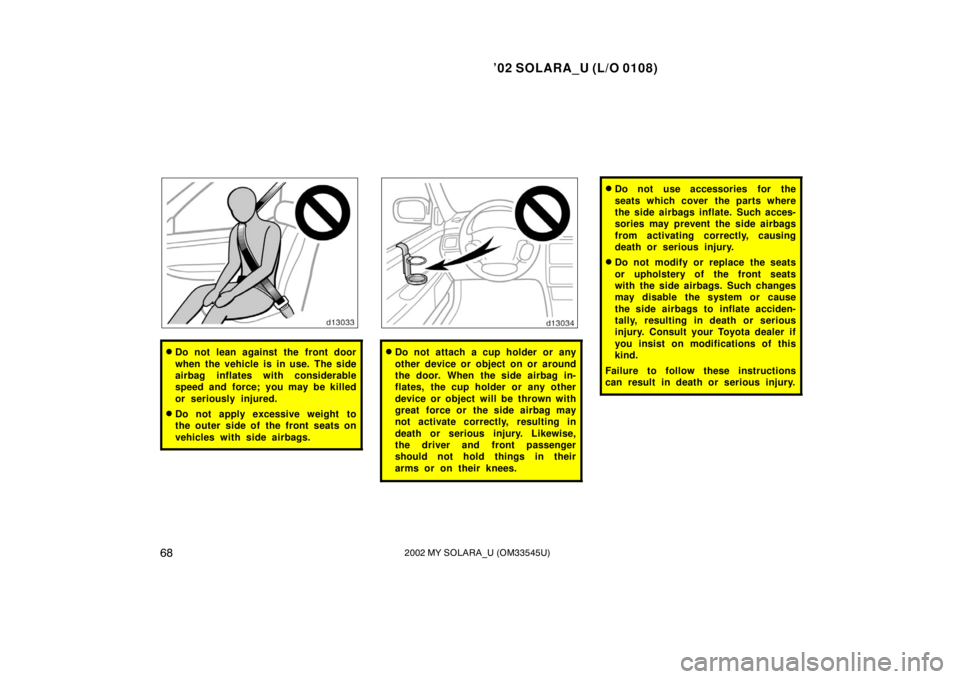 TOYOTA SOLARA 2002  Owners Manual (in English) ’02 SOLARA_U (L/O 0108)
682002 MY SOLARA_U (OM33545U)
Do not lean against the front door
when the vehicle is in use. The side
airbag inflates with considerable
speed and force; you may be killed
or