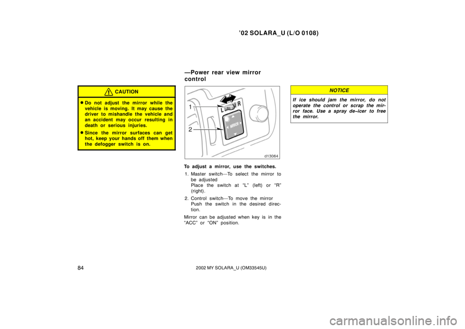 TOYOTA SOLARA 2002  Owners Manual (in English) ’02 SOLARA_U (L/O 0108)
842002 MY SOLARA_U (OM33545U)
CAUTION
Do not adjust the mirror while the
vehicle is moving. It may cause the
driver to mishandle the vehicle and
an accident may occur  resul