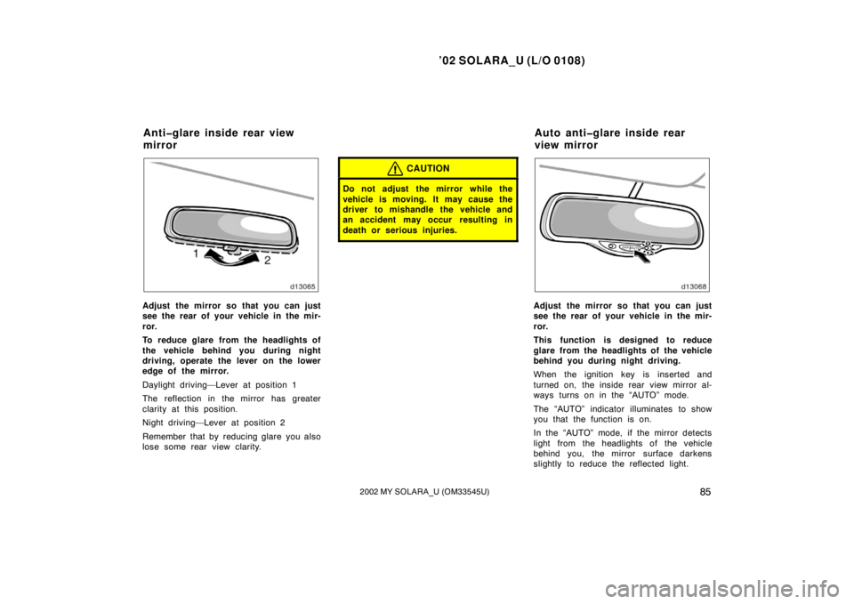 TOYOTA SOLARA 2002 Owners Manual (in English) ’02 SOLARA_U (L/O 0108)
852002 MY SOLARA_U (OM33545U)
Adjust the mirror so that you can just
see the rear of your vehicle in the mir-
ror.
To reduce glare from the headlights of
the vehicle behind y TOYOTA SOLARA 2002 Owners Manual (in English) ’02 SOLARA_U (L/O 0108)
852002 MY SOLARA_U (OM33545U)
Adjust the mirror so that you can just
see the rear of your vehicle in the mir-
ror.
To reduce glare from the headlights of
the vehicle behind y