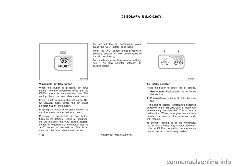 TOYOTA SOLARA 2003 Owners Manual (in English) ’03 SOLARA_U (L/O 0207)
1562003 MY SOLARA (OM33573U)
Windshield air flow button
When this button is pressed, air flows
mainly from the windshield vents and the
FRESH mode is automatically set. This
TOYOTA SOLARA 2003 Owners Manual (in English) ’03 SOLARA_U (L/O 0207)
1562003 MY SOLARA (OM33573U)
Windshield air flow button
When this button is pressed, air flows
mainly from the windshield vents and the
FRESH mode is automatically set. This