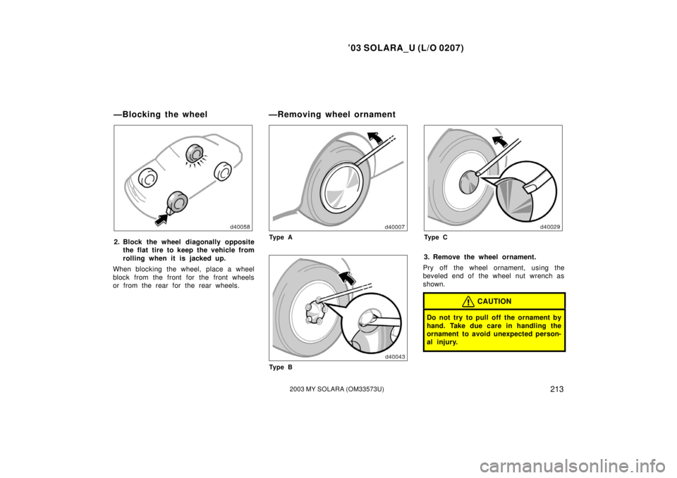 TOYOTA SOLARA 2003  Owners Manual (in English) ’03 SOLARA_U (L/O 0207)
2132003 MY SOLARA (OM33573U)
2. Block the wheel diagonally opposite
the flat tire to keep the vehicle from
rolling when it is j acked up.
When blocking the wheel, place a whe