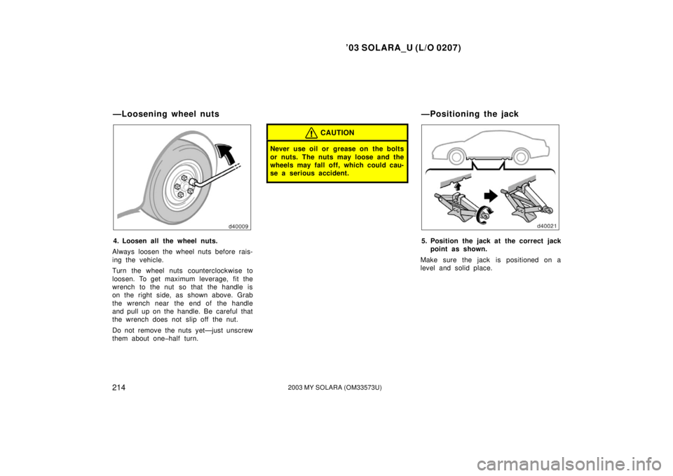 TOYOTA SOLARA 2003  Owners Manual (in English) ’03 SOLARA_U (L/O 0207)
2142003 MY SOLARA (OM33573U)
4. Loosen all the wheel nuts.
Always loosen the wheel nuts before rais-
ing the vehicle.
Turn the wheel nuts counterclockwise to
loosen. To get m