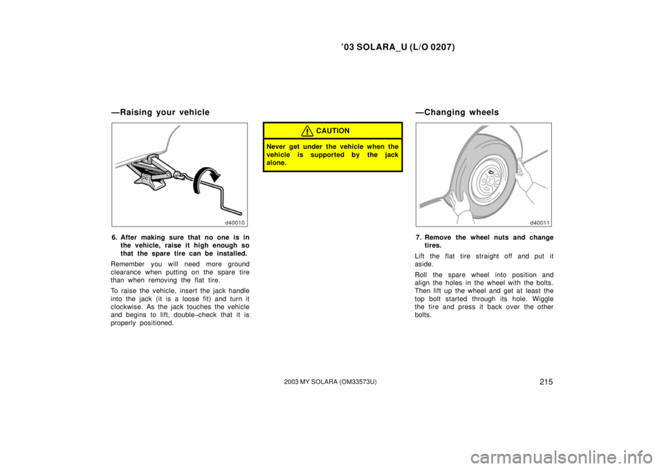 TOYOTA SOLARA 2003  Owners Manual (in English) ’03 SOLARA_U (L/O 0207)
2152003 MY SOLARA (OM33573U)
6. After making sure that no one is in
the vehicle, raise it high enough so
that the spare tire can be installed.
Remember you will need more gro
