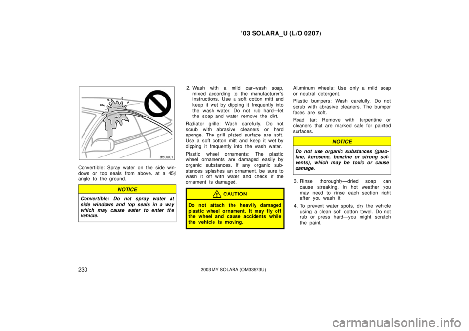 TOYOTA SOLARA 2003 Owners Manual (in English) ’03 SOLARA_U (L/O 0207)
2302003 MY SOLARA (OM33573U)
Convertible: Spray water on the side win-
dows or top seals from above, at a 45
angle to the ground.
NOTICE
Convertible: Do not spray water at
TOYOTA SOLARA 2003 Owners Manual (in English) ’03 SOLARA_U (L/O 0207)
2302003 MY SOLARA (OM33573U)
Convertible: Spray water on the side win-
dows or top seals from above, at a 45
angle to the ground.
NOTICE
Convertible: Do not spray water at