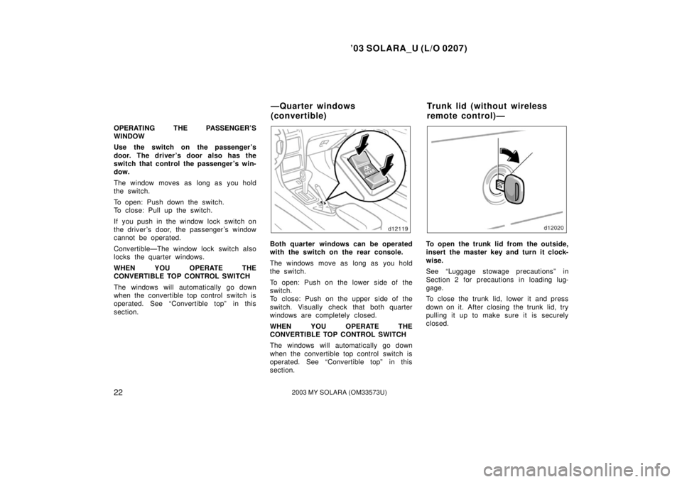 TOYOTA SOLARA 2003 Owners Manual (in English) ’03 SOLARA_U (L/O 0207)
222003 MY SOLARA (OM33573U)
OPERATING THE PASSENGER’S
WINDOW
Use the switch on the passenger ’s
door. The driver ’s door also has the
switch that control the passenger TOYOTA SOLARA 2003 Owners Manual (in English) ’03 SOLARA_U (L/O 0207)
222003 MY SOLARA (OM33573U)
OPERATING THE PASSENGER’S
WINDOW
Use the switch on the passenger ’s
door. The driver ’s door also has the
switch that control the passenger