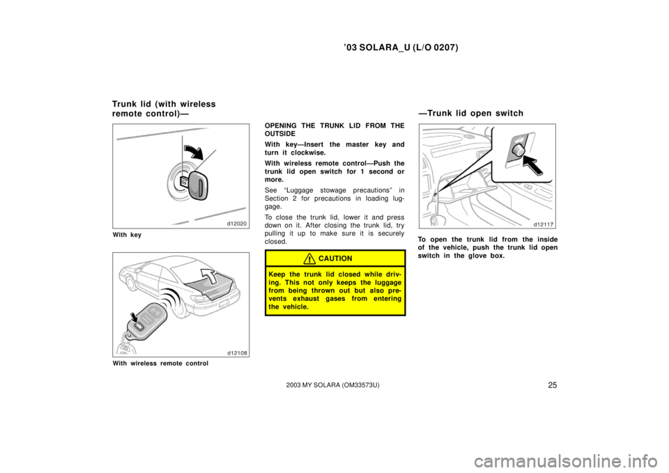 TOYOTA SOLARA 2003  Owners Manual (in English) ’03 SOLARA_U (L/O 0207)
252003 MY SOLARA (OM33573U)
With key
With wireless remote control
OPENING THE TRUNK LID FROM THE
OUTSIDE
With key—Insert  the master key and
turn it clockwise.
With wireles