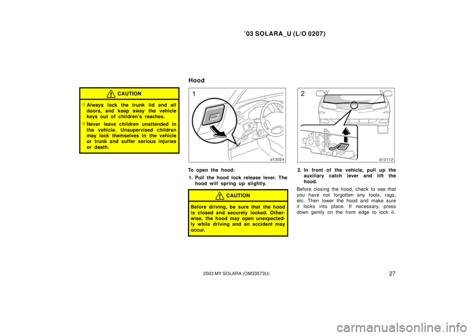 TOYOTA SOLARA 2003  Owners Manual (in English) ’03 SOLARA_U (L/O 0207)
272003 MY SOLARA (OM33573U)
CAUTION
Always lock the trunk lid and all
doors, and keep away the vehicle
keys out of children’s reaches.
Never leave children unattended in
