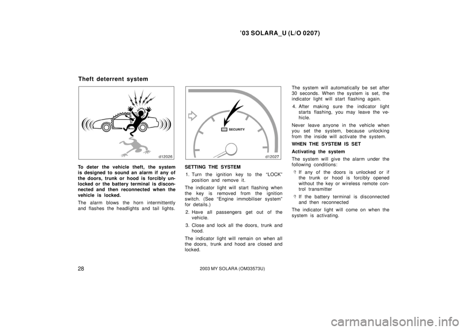 TOYOTA SOLARA 2003 Owners Manual (in English) ’03 SOLARA_U (L/O 0207)
282003 MY SOLARA (OM33573U)
To deter the vehicle theft, the system
is designed to sound an alarm if any of
the doors, trunk or hood is forcibly un-
locked or the battery t TOYOTA SOLARA 2003 Owners Manual (in English) ’03 SOLARA_U (L/O 0207)
282003 MY SOLARA (OM33573U)
To deter the vehicle theft, the system
is designed to sound an alarm if any of
the doors, trunk or hood is forcibly un-
locked or the battery t