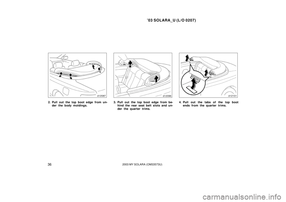 TOYOTA SOLARA 2003  Owners Manual (in English) ’03 SOLARA_U (L/O 0207)
362003 MY SOLARA (OM33573U)
2. Pull out  the top boot edge from un-
der the body moldings.3. Pull out the top boot edge from be-hind the rear seat belt slots and un-
der the 