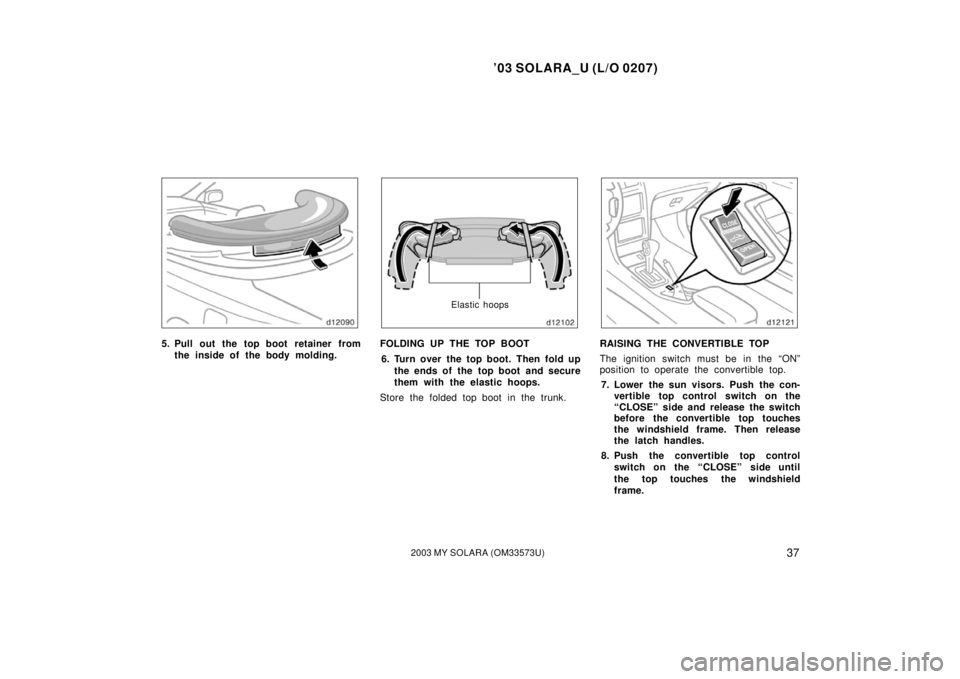 TOYOTA SOLARA 2003  Owners Manual (in English) ’03 SOLARA_U (L/O 0207)
372003 MY SOLARA (OM33573U)
5. Pull out the top boot retainer from
the inside of the body molding.
Elastic hoops
FOLDING UP THE TOP BOOT
6. Turn over the top boot. Then fold 