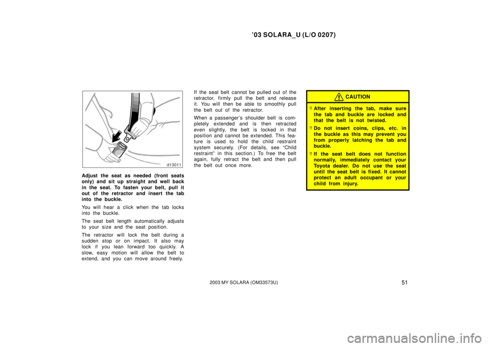 TOYOTA SOLARA 2003 Owners Manual (in English) ’03 SOLARA_U (L/O 0207)
512003 MY SOLARA (OM33573U)
Adjust the seat as needed (front seats
only) and sit up straight and well back
in the seat. To fasten your belt, pull it
out of the retractor and TOYOTA SOLARA 2003 Owners Manual (in English) ’03 SOLARA_U (L/O 0207)
512003 MY SOLARA (OM33573U)
Adjust the seat as needed (front seats
only) and sit up straight and well back
in the seat. To fasten your belt, pull it
out of the retractor and