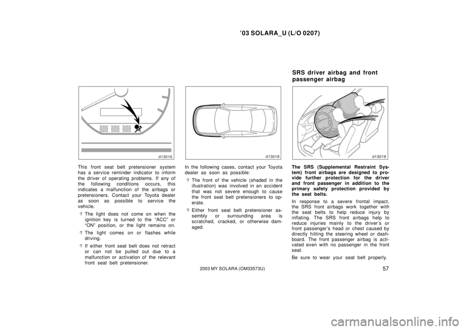 TOYOTA SOLARA 2003  Owners Manual (in English) ’03 SOLARA_U (L/O 0207)
572003 MY SOLARA (OM33573U)
This front seat belt pretensioner system
has a service reminder indicator to inform
the driver of operating problems. If any of
the following cond