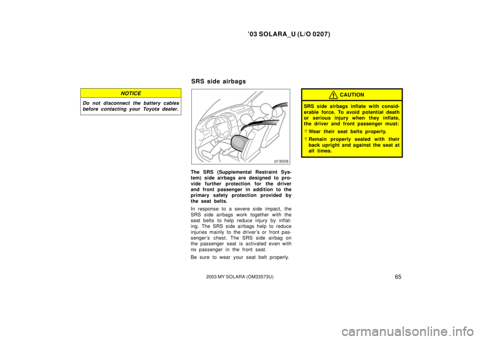 TOYOTA SOLARA 2003  Owners Manual (in English) ’03 SOLARA_U (L/O 0207)
652003 MY SOLARA (OM33573U)
NOTICE
Do not disconnect the battery cables
before contacting your Toyota dealer.
The SRS (Supplemental Restraint Sys-
tem) side airbags are desig