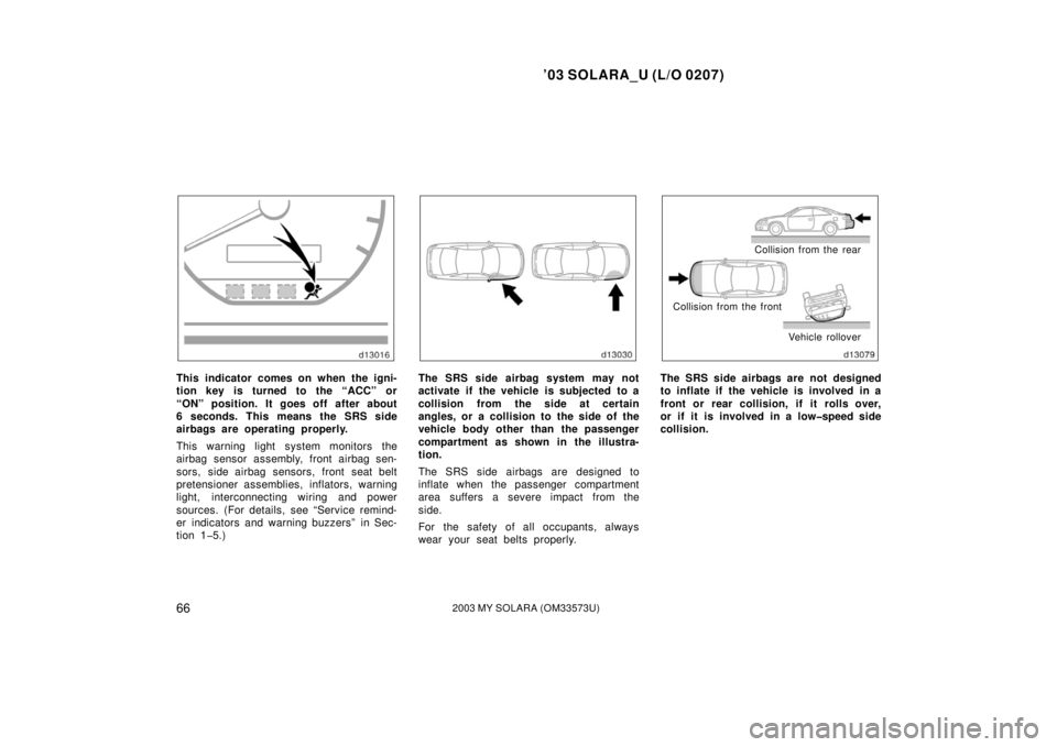 TOYOTA SOLARA 2003  Owners Manual (in English) ’03 SOLARA_U (L/O 0207)
662003 MY SOLARA (OM33573U)
This indicator comes on when the igni-
tion key is turned to the “ACC” or
“ON” position. It goes off after about
6 seconds. This means the