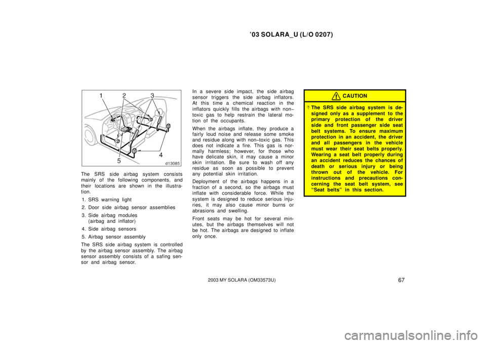 TOYOTA SOLARA 2003  Owners Manual (in English) ’03 SOLARA_U (L/O 0207)
672003 MY SOLARA (OM33573U)
The SRS side airbag system consists
mainly of the following components, and
their  locations are shown in the illustra-
tion.
1. SRS warning light