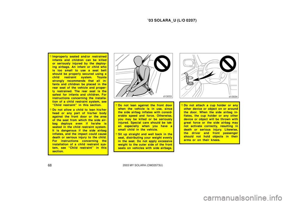 TOYOTA SOLARA 2003  Owners Manual (in English) ’03 SOLARA_U (L/O 0207)
682003 MY SOLARA (OM33573U)
Improperly seated and/or restrained
infants and children can be killed
or seriously injured by the deploy-
ing airbags. An infant or child who
is