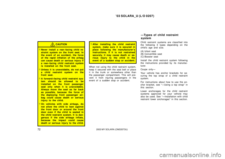 TOYOTA SOLARA 2003  Owners Manual (in English) ’03 SOLARA_U (L/O 0207)
722003 MY SOLARA (OM33573U)
CAUTION
Never install a rear�facing child re-
straint system on the front seat. In
the event of an accident, the force
of the rapid inflation of 