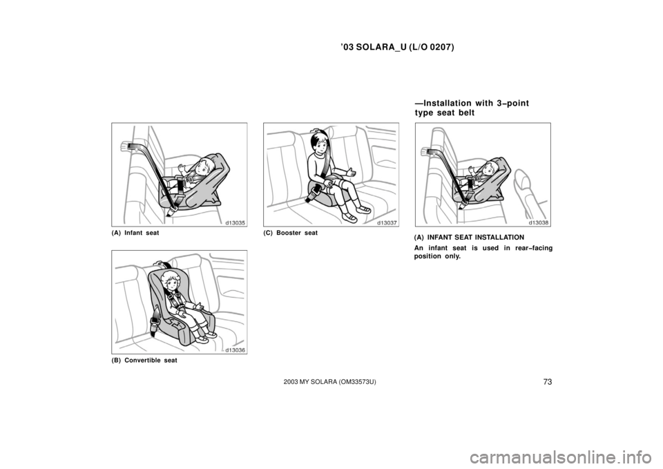 TOYOTA SOLARA 2003  Owners Manual (in English) ’03 SOLARA_U (L/O 0207)
732003 MY SOLARA (OM33573U)
(A) Infant seat
(B) Convertible seat
(C) Booster seat(A) INFANT SEAT INSTALLATION
An infant seat is used in rear�facing
position only.
—Installa