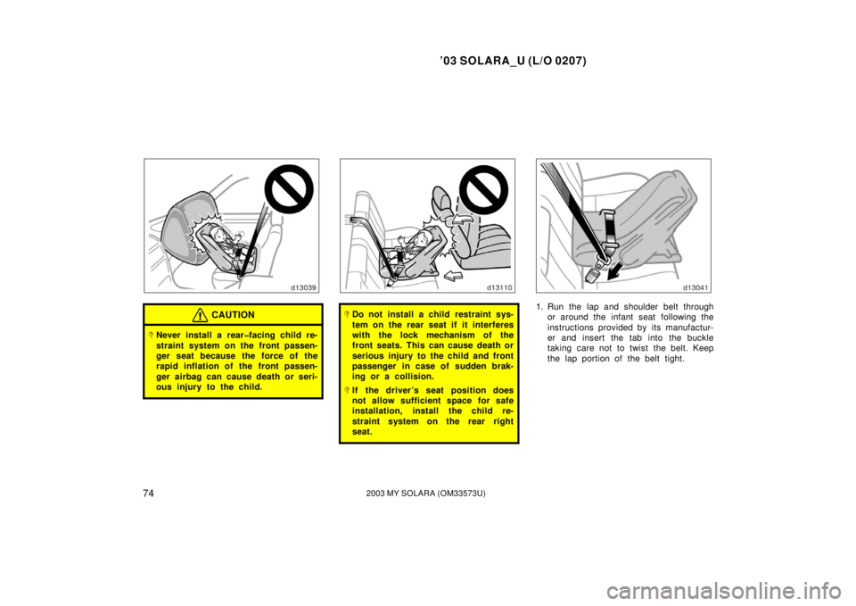 TOYOTA SOLARA 2003  Owners Manual (in English) ’03 SOLARA_U (L/O 0207)
742003 MY SOLARA (OM33573U)
CAUTION
Never install a rear�facing child re-
straint system on the front passen-
ger seat because the force of the
rapid inflation of the front 