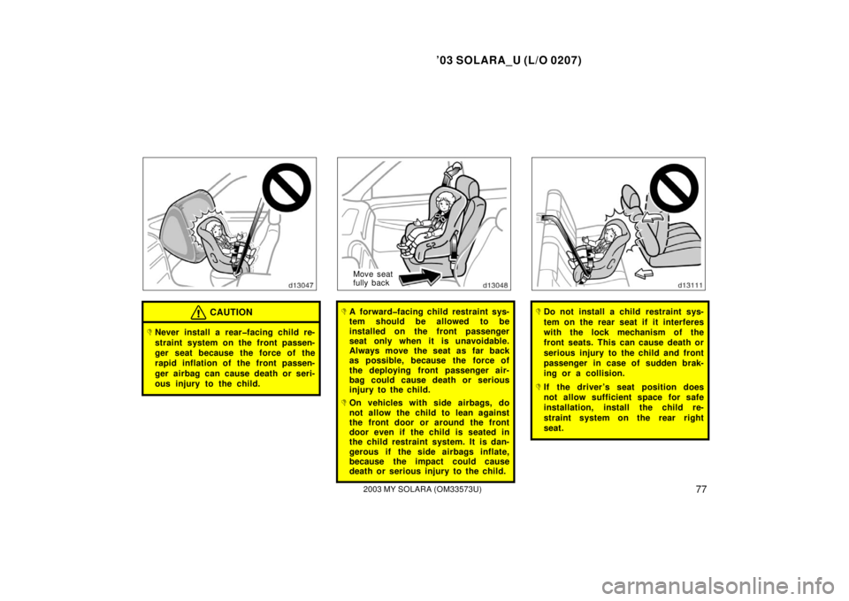 TOYOTA SOLARA 2003  Owners Manual (in English) ’03 SOLARA_U (L/O 0207)
772003 MY SOLARA (OM33573U)
CAUTION
Never install a rear�facing child re-
straint system on the front passen-
ger seat because the force of the
rapid inflation of the front 