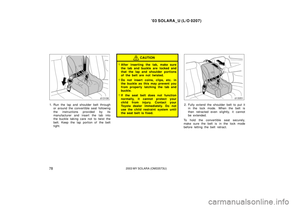 TOYOTA SOLARA 2003  Owners Manual (in English) ’03 SOLARA_U (L/O 0207)
782003 MY SOLARA (OM33573U)
1. Run the lap and shoulder belt through
or around the convertible seat following
the instructions provided by its
manufacturer and insert the tab