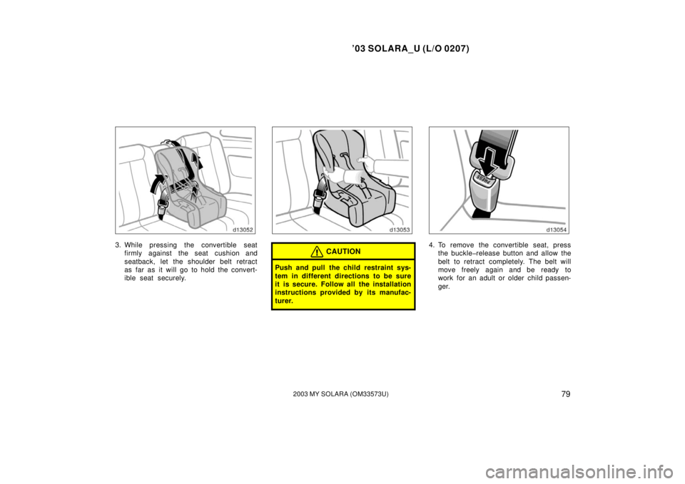 TOYOTA SOLARA 2003  Owners Manual (in English) ’03 SOLARA_U (L/O 0207)
792003 MY SOLARA (OM33573U)
3. While pressing the convertible seat
firmly against the seat cushion and
seatback, let the shoulder belt retract
as far as it will go to hold th