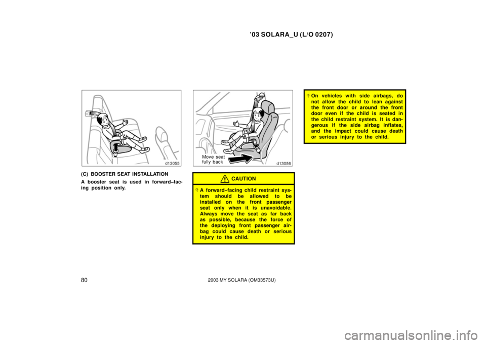 TOYOTA SOLARA 2003  Owners Manual (in English) ’03 SOLARA_U (L/O 0207)
802003 MY SOLARA (OM33573U)
(C) BOOSTER SEAT INSTALLATION
A booster seat is used in forward�fac-
ing position only.
Move seat
fully back
CAUTION
A forward�facing child restr
