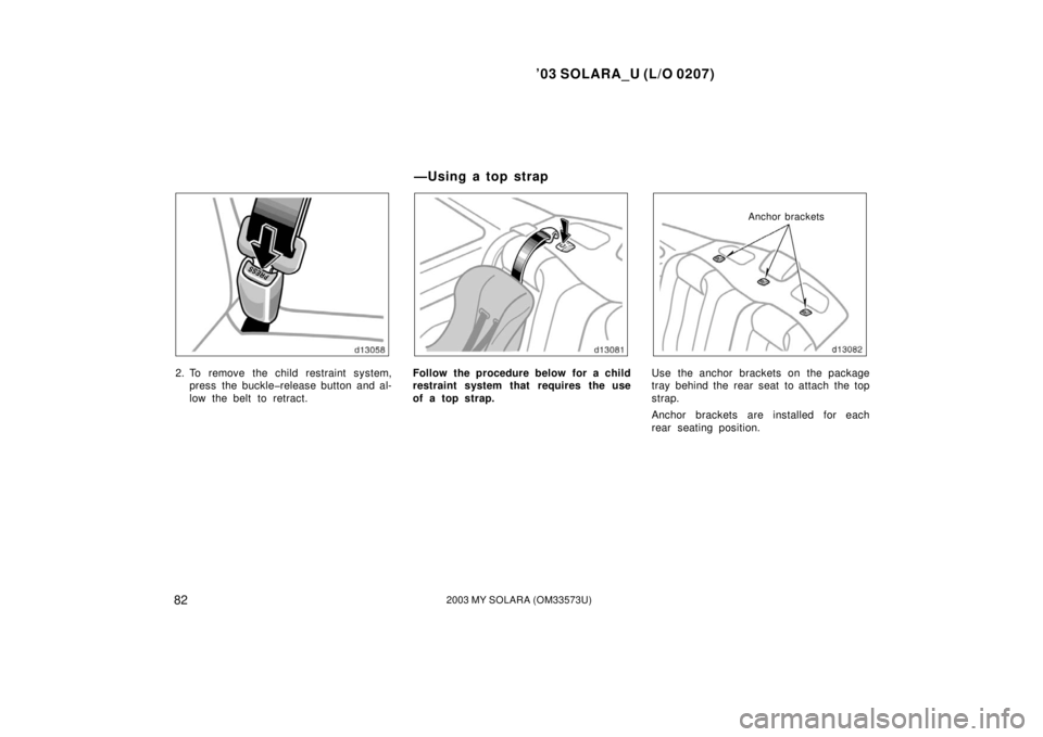 TOYOTA SOLARA 2003  Owners Manual (in English) ’03 SOLARA_U (L/O 0207)
822003 MY SOLARA (OM33573U)
2. To remove the child restraint system,
press the buckle�release button and al-
low the belt to retract.Follow the procedure below for a child
re