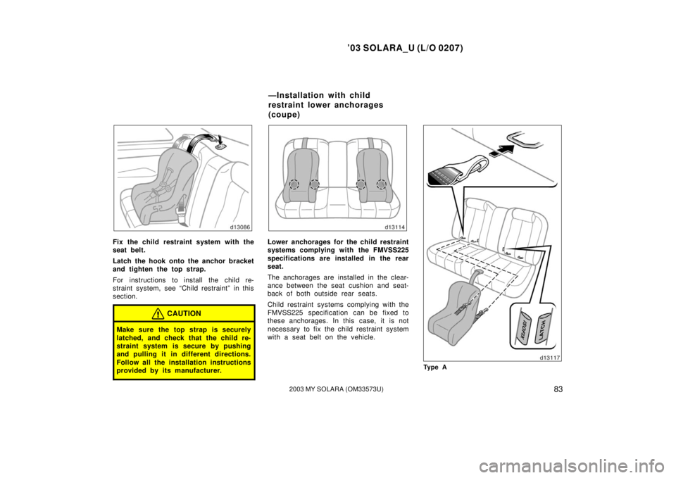 TOYOTA SOLARA 2003  Owners Manual (in English) ’03 SOLARA_U (L/O 0207)
832003 MY SOLARA (OM33573U)
Fix the child restraint system with the
seat belt.
Latch the hook onto the anchor bracket
and tighten the top strap.
For instructions to install t