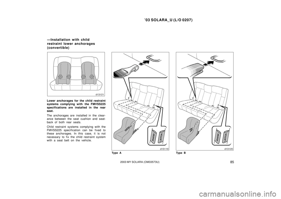 TOYOTA SOLARA 2003  Owners Manual (in English) ’03 SOLARA_U (L/O 0207)
852003 MY SOLARA (OM33573U)
Lower anchorages for the child restraint
systems complying with the FMVSS225
specifications are installed in the rear
seat.
The anchorages are ins