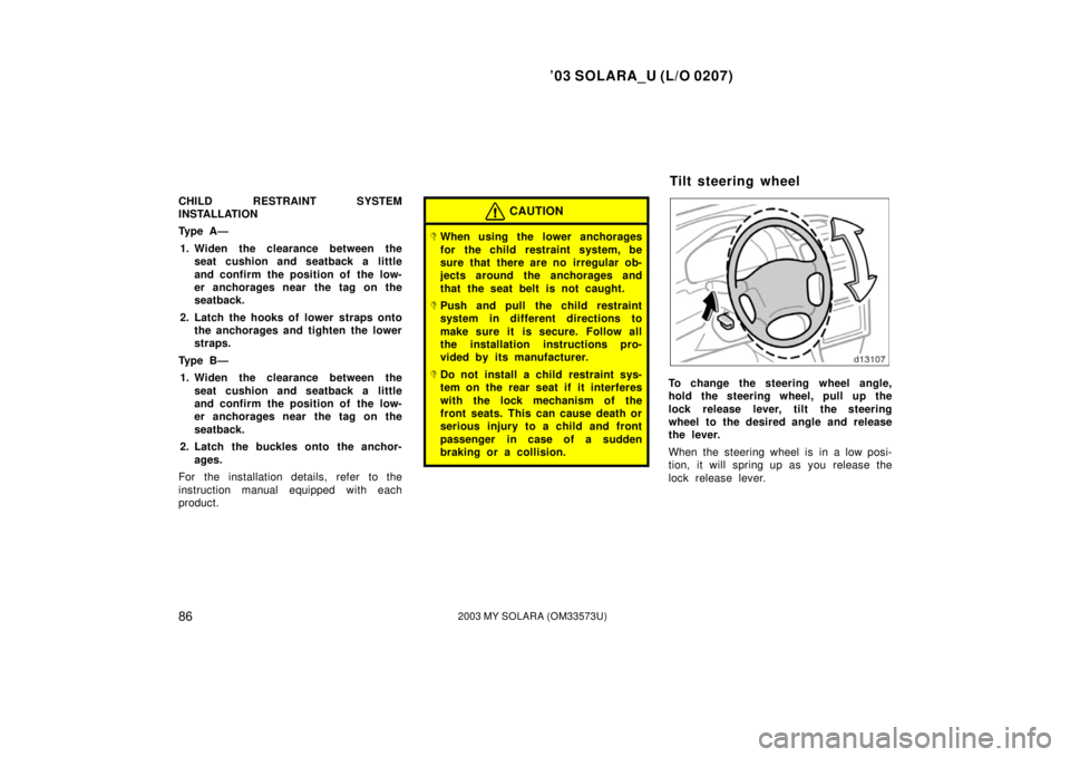 TOYOTA SOLARA 2003 Owners Manual (in English) ’03 SOLARA_U (L/O 0207)
862003 MY SOLARA (OM33573U)
CHILD RESTRAINT SYSTEM
INSTALLATION
Ty p e A —
1. Widen the clearance between the seat cushion and seatback a little
and confirm the position o TOYOTA SOLARA 2003 Owners Manual (in English) ’03 SOLARA_U (L/O 0207)
862003 MY SOLARA (OM33573U)
CHILD RESTRAINT SYSTEM
INSTALLATION
Ty p e A —
1. Widen the clearance between the seat cushion and seatback a little
and confirm the position o