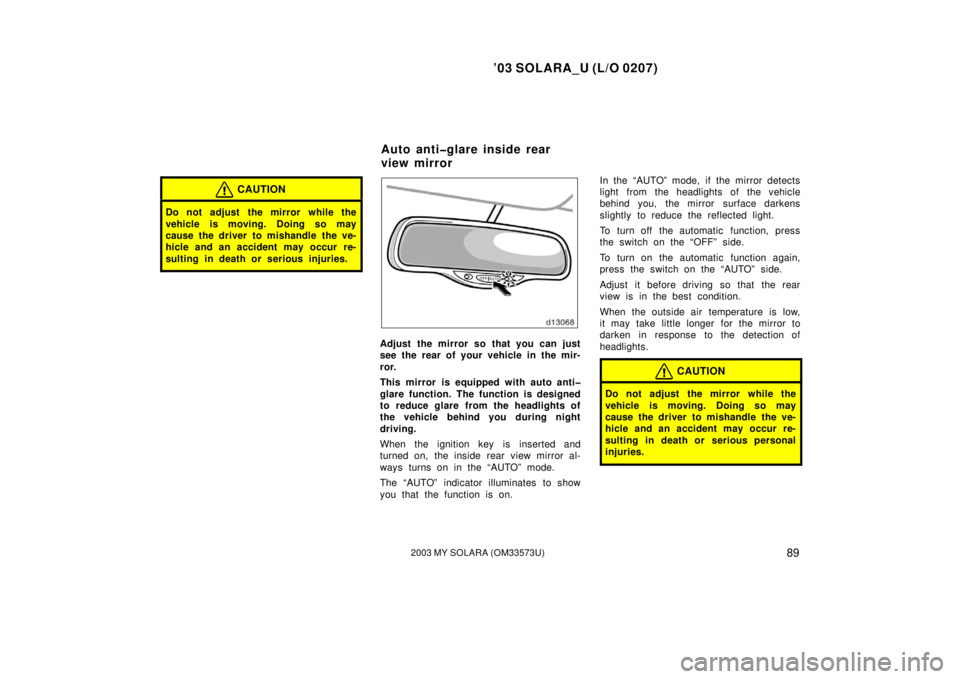 TOYOTA SOLARA 2003 Owners Manual (in English) ’03 SOLARA_U (L/O 0207)
892003 MY SOLARA (OM33573U)
CAUTION
Do not adjust the mirror while the
vehicle is moving. Doing so may
cause the driver to mishandle the ve-
hicle and an accident may occur TOYOTA SOLARA 2003 Owners Manual (in English) ’03 SOLARA_U (L/O 0207)
892003 MY SOLARA (OM33573U)
CAUTION
Do not adjust the mirror while the
vehicle is moving. Doing so may
cause the driver to mishandle the ve-
hicle and an accident may occur