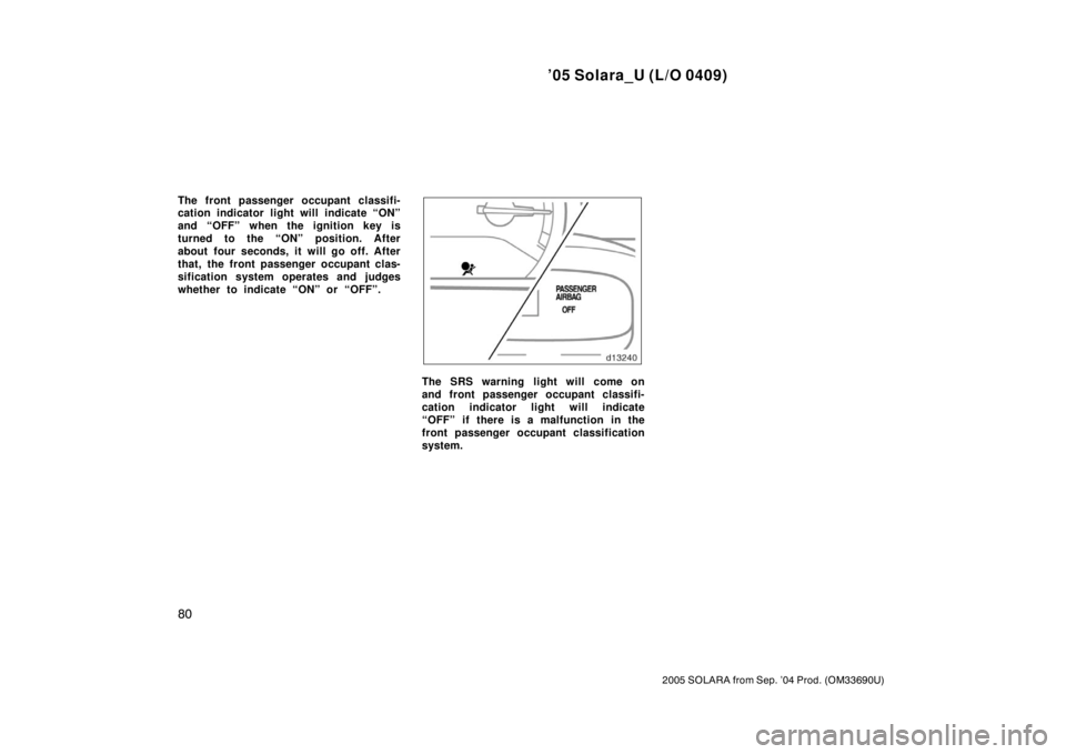 TOYOTA SOLARA 2005  Owners Manual (in English) ’05 Solara_U (L/O 0409)
80
2005 SOLARA from Sep. ’04 Prod. (OM33690U)
The front passenger occupant classifi-
cation indicator light will indicate “ON”
and “OFF” when the ignition key is
tu