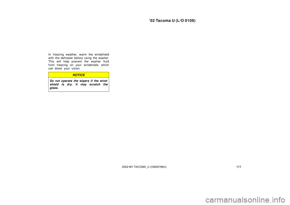 TOYOTA TACOMA 2002  Owners Manual (in English) ’02 Tacoma U (L/O 0109)
1112002 MY TACOMA_U (OM35786U)
In freezing weather, warm the windshield
with the defroster before using the washer.
This will help prevent the washer fluid
from freezing on y