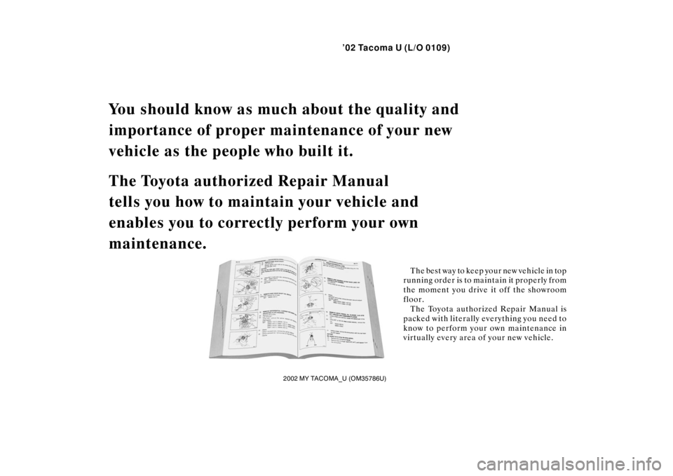 TOYOTA TACOMA 2002  Owners Manual (in English) ’02 Tacoma U (L/O 0109)
2002 MY TACOMA_U (OM35786U)
You should know as much about the quality and 
importance of proper main tenance of your new 
vehicle as the people who built it.
The Toyota autho