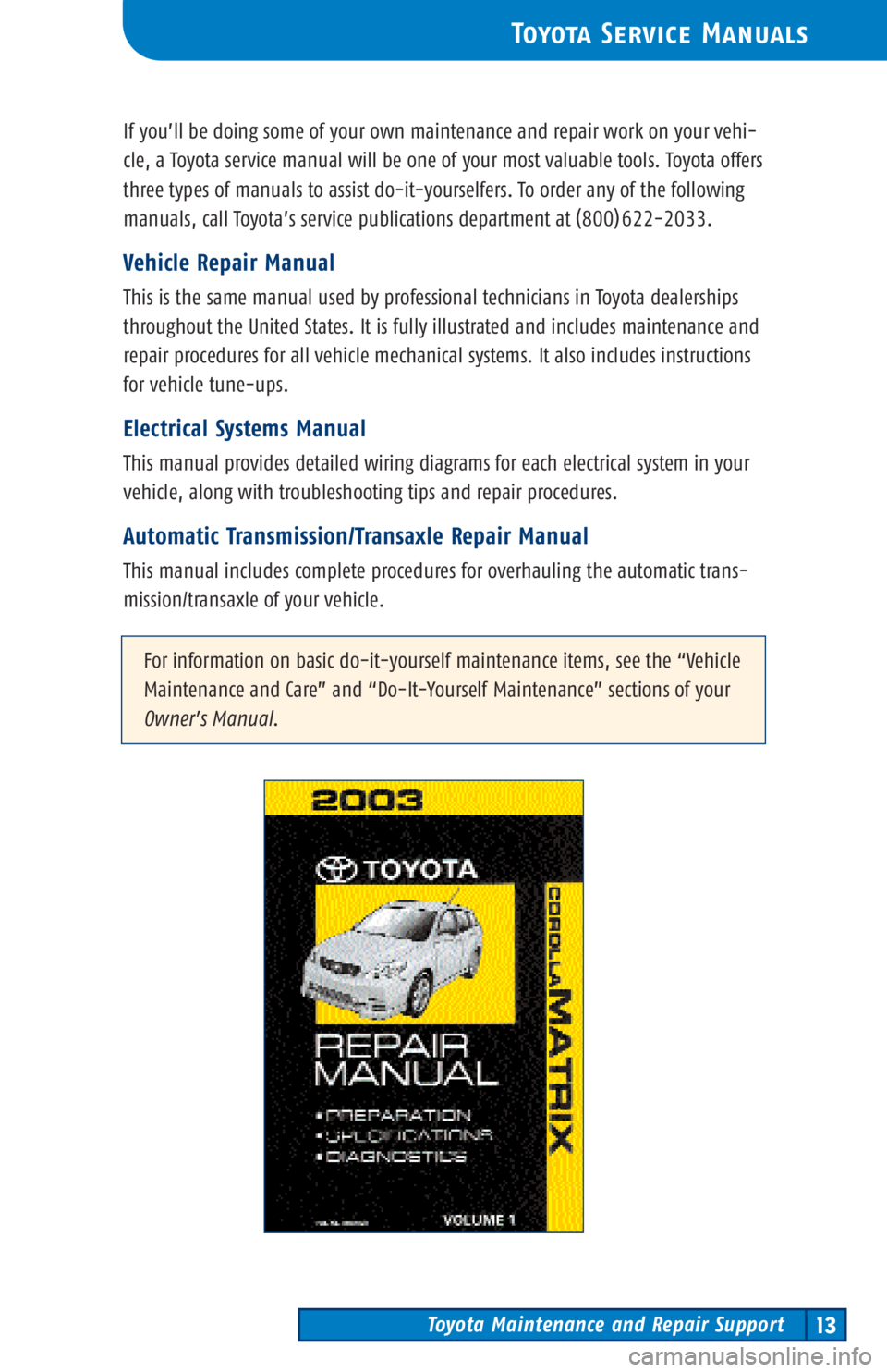 TOYOTA TACOMA 2003  Warranties & Maintenance Guides (in English) Toyota Maintenance and Repair Support13
ToyotaService Manuals
If you’ll be doing some of your own maintenance and repair work on your vehi-
cle, a Toyota service manual will be one of your most valu