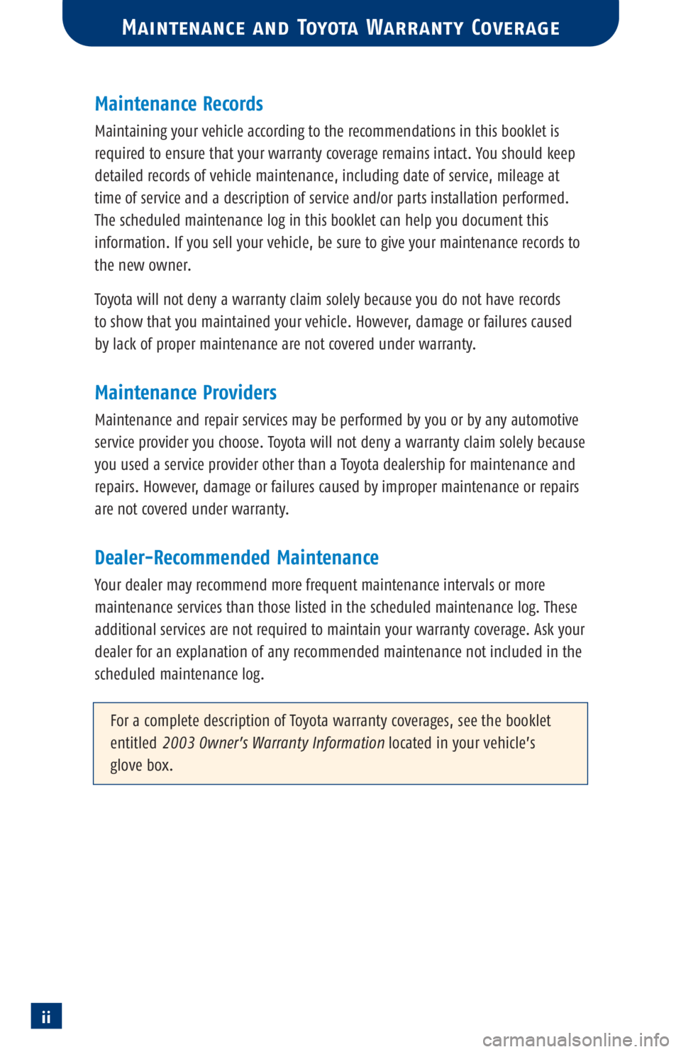 TOYOTA TACOMA 2003  Warranties & Maintenance Guides (in English) ii
Maintenance Records
Maintaining your vehicle according to the recommendations in this booklet is
required to ensure that your warranty coverage remains intact. You should keep
detailed records of v