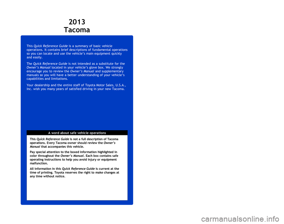TOYOTA TACOMA 2013  Owners Manual (in English) This Quick Reference Guide is a summary of basic vehicle 
operations. It contains brief descriptions of fundamental operations 
so you can locate and use the vehicle’s main equipment quickly 
and ea