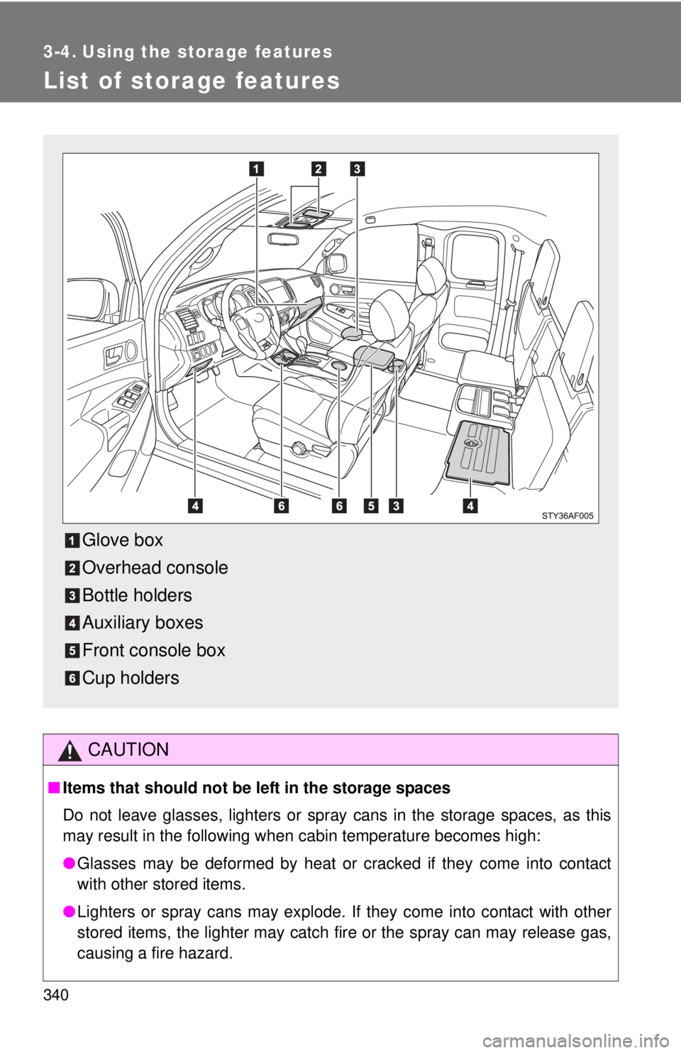 TOYOTA TACOMA 2015  Owners Manual (in English) 340
3-4. Using the storage features
List of storage features
CAUTION
■Items that should not be  left in the storage spaces
Do not leave glasses, lighters or spray cans in the storage spaces, as this