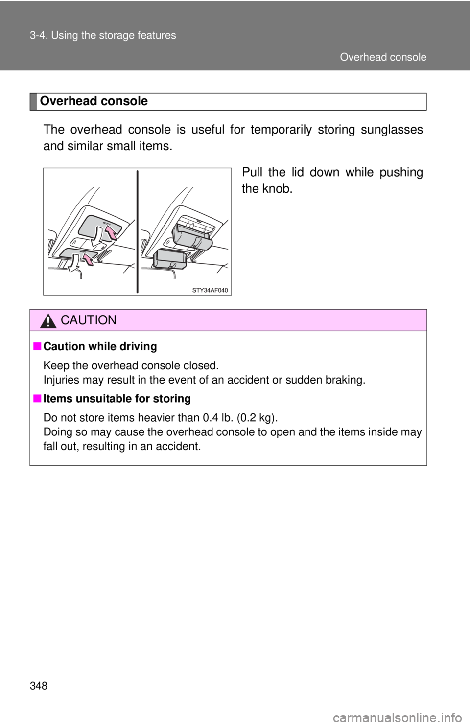 TOYOTA TACOMA 2015  Owners Manual (in English) 348 3-4. Using the storage features
Overhead consoleThe overhead console is  useful for temporarily storing sunglasses
and similar small items.
Pull the lid down while pushing
the knob.
CAUTION
■Cau