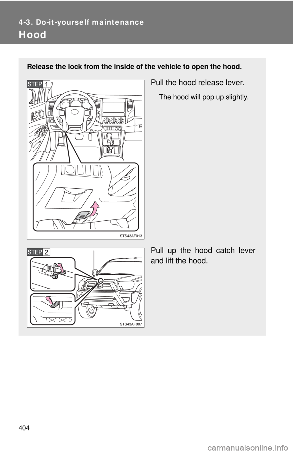 TOYOTA TACOMA 2015  Owners Manual (in English) 404
4-3. Do-it-yourself maintenance
Hood
Release the lock from the inside of the vehicle to open the hood.
Pull the hood release lever.
The hood will pop up slightly.
Pull up the hood catch lever
and 