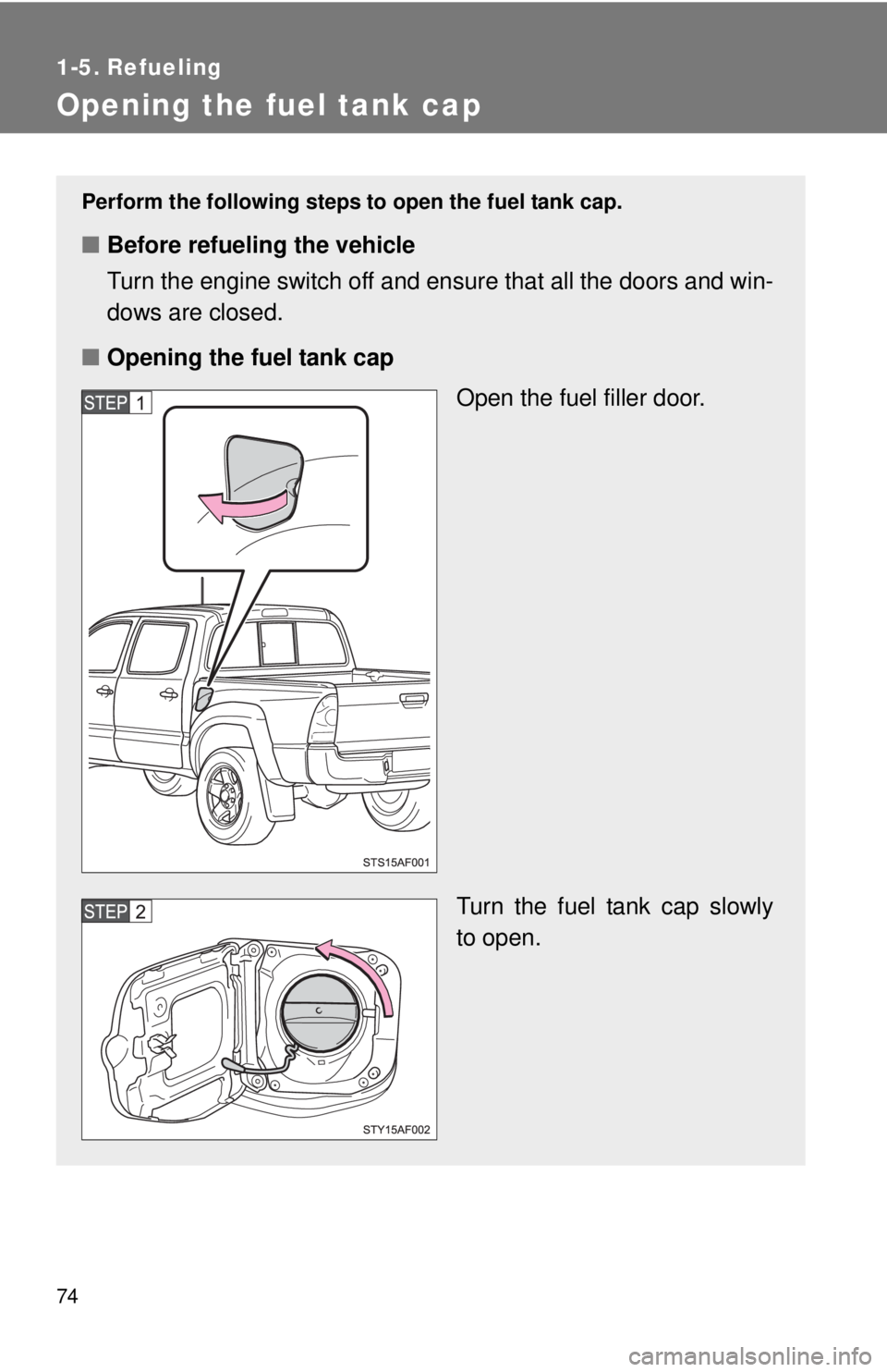 TOYOTA TACOMA 2015  Owners Manual (in English) 74
1-5. Refueling
Opening the fuel tank cap
Perform the following steps to open the fuel tank cap.
■Before refueling the vehicle
Turn the engine switch off and ensure that all the doors and win-
dow