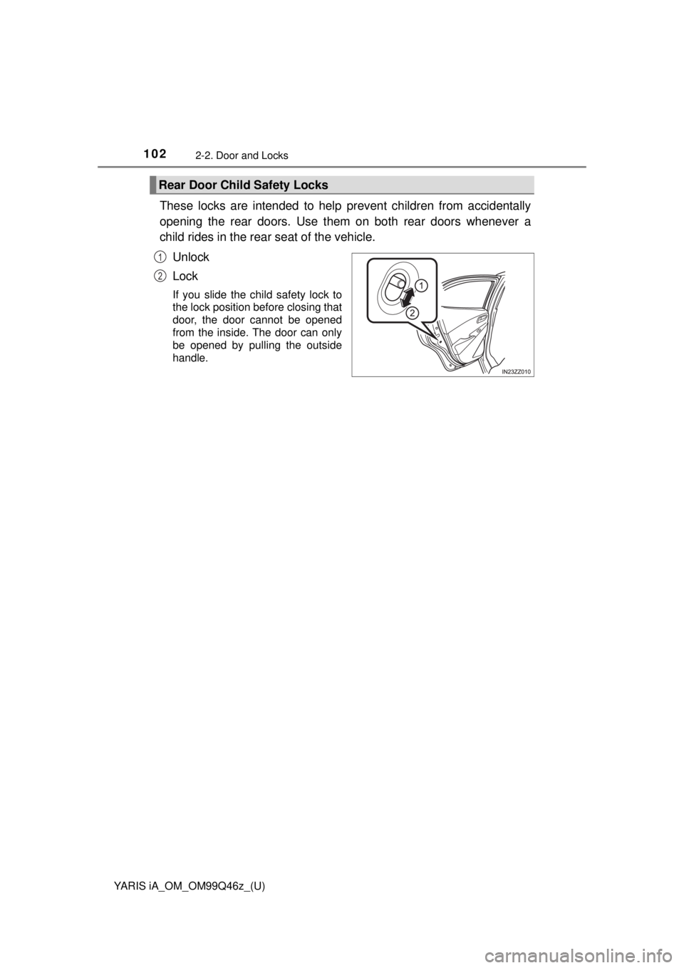 TOYOTA YARIS iA 2018  Owners Manual (in English) 102
YARIS iA_OM_OM99Q46z_(U)
2-2. Door and Locks
These locks are intended to help prevent children from accidentally
opening the rear doors. Use them on both rear doors whenever a
child rides in the r