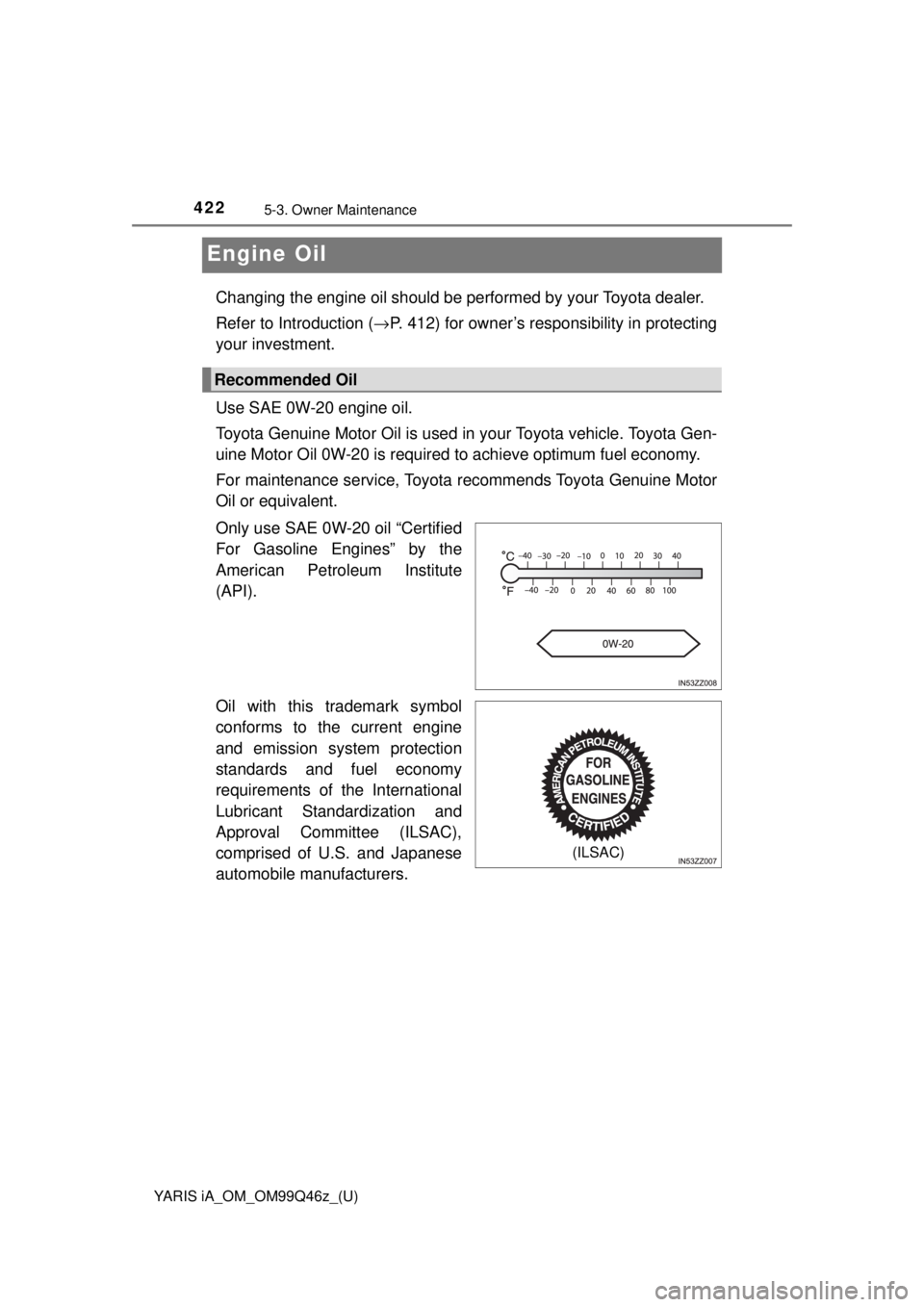 TOYOTA YARIS iA 2018  Owners Manual (in English) 422
YARIS iA_OM_OM99Q46z_(U)
5-3. Owner Maintenance
Engine Oil
Changing the engine oil should be performed by your Toyota dealer. 
Refer to Introduction (→P. 412) for owner’s responsibility in pro