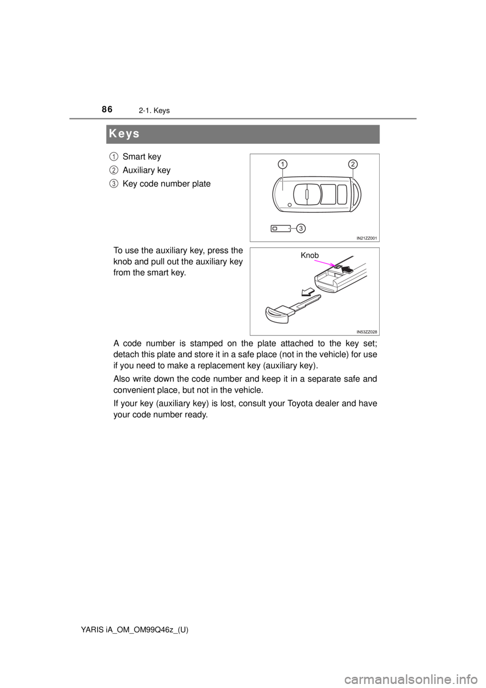 TOYOTA YARIS iA 2018  Owners Manual (in English) 86
YARIS iA_OM_OM99Q46z_(U)
2-1. Keys
Keys
Smart key
Auxiliary key
Key code number plate
To use the auxiliary key, press the
knob and pull out the auxiliary key
from the smart key.
A code number is st