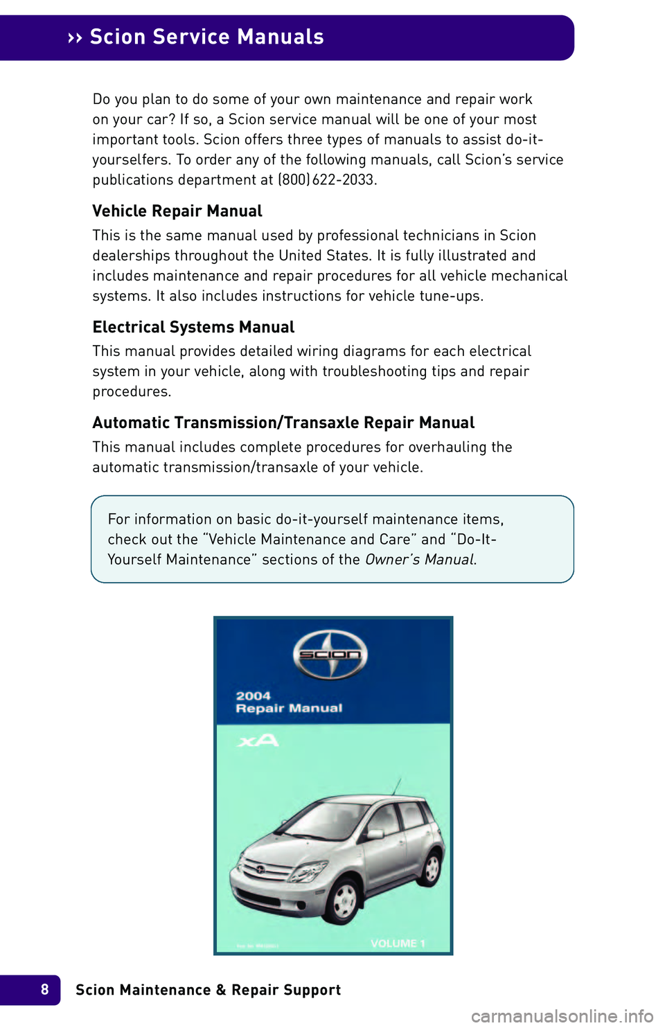 TOYOTA xA 2004  Warranties & Maintenance Guides (in English) Scion Maintenance & Repair Support 8
›› Scion Service Manuals
Do you plan to do some of your own maintenance and repair work 
on your car? If so, a Scion service manual will be one of your most
im
