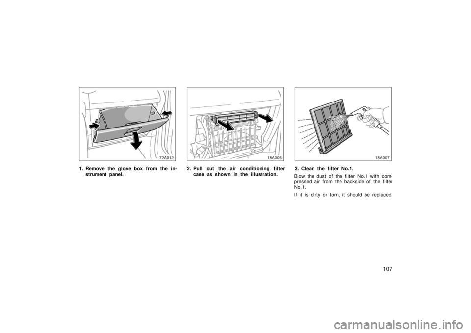 TOYOTA xA 2006  Owners Manual (in English) 107
1. Remove the glove box from  the in-strument panel.2. Pull out  the air conditioning filtercase as shown in the illustration.3. Clean the filter No.1.
Blow the dust of the filter No.1 with com-
p