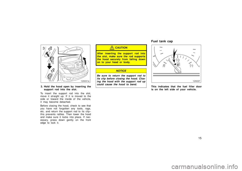 TOYOTA xA 2006  Owners Manual (in English) 15
12a041a
3. Hold the hood open by inserting thesupport rod into the slot.
To insert the support rod into the slot,
move it straight up. If it is moved to the
side or toward the inside of the vehicle